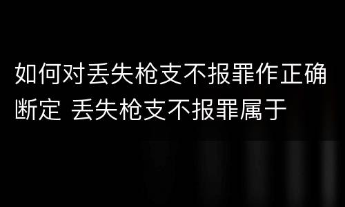 如何对丢失枪支不报罪作正确断定 丢失枪支不报罪属于