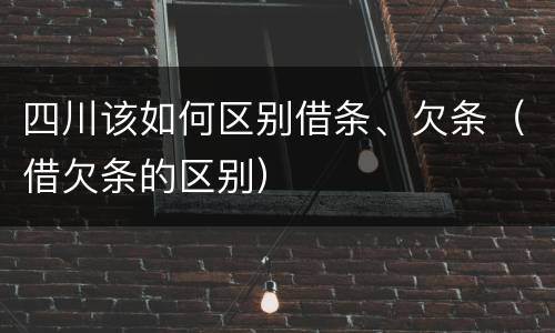 四川该如何区别借条、欠条（借欠条的区别）