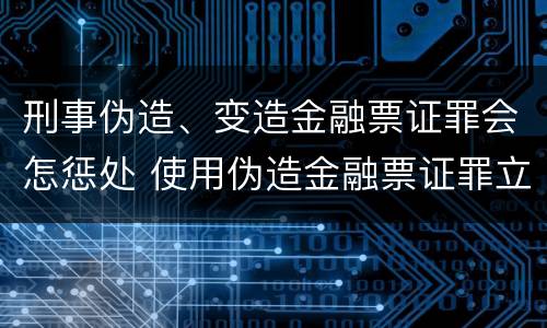 刑事伪造、变造金融票证罪会怎惩处 使用伪造金融票证罪立案标准
