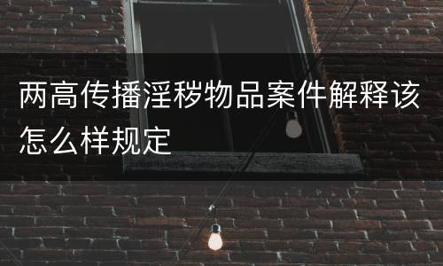 两高传播淫秽物品案件解释该怎么样规定