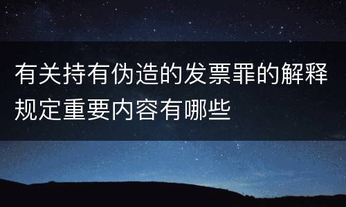 有关持有伪造的发票罪的解释规定重要内容有哪些