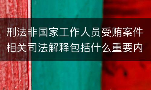 刑法非国家工作人员受贿案件相关司法解释包括什么重要内容