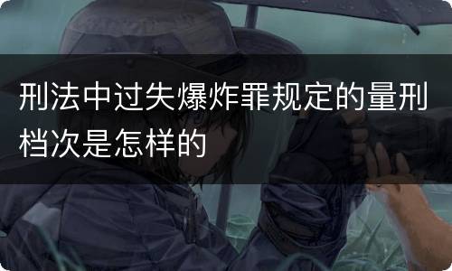 刑法中过失爆炸罪规定的量刑档次是怎样的