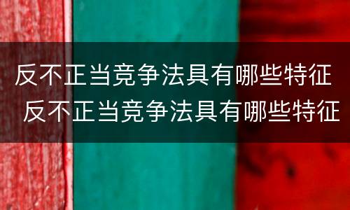 反不正当竞争法具有哪些特征 反不正当竞争法具有哪些特征性