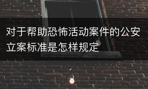 对于帮助恐怖活动案件的公安立案标准是怎样规定