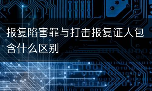 报复陷害罪与打击报复证人包含什么区别