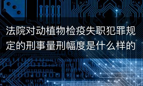 法院对动植物检疫失职犯罪规定的刑事量刑幅度是什么样的