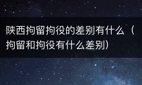 陕西拘留拘役的差别有什么（拘留和拘役有什么差别）
