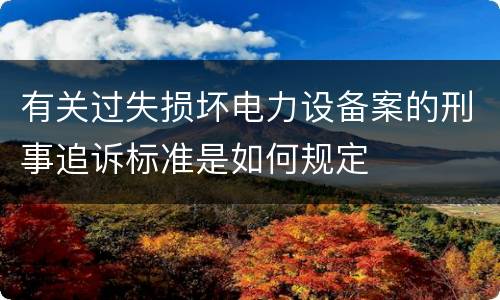有关过失损坏电力设备案的刑事追诉标准是如何规定