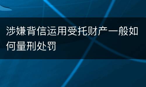 涉嫌背信运用受托财产一般如何量刑处罚