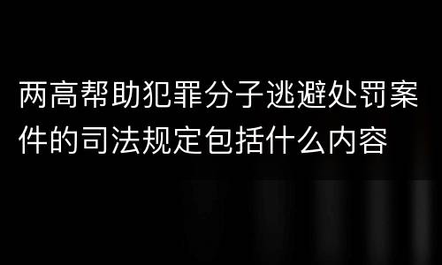 两高帮助犯罪分子逃避处罚案件的司法规定包括什么内容