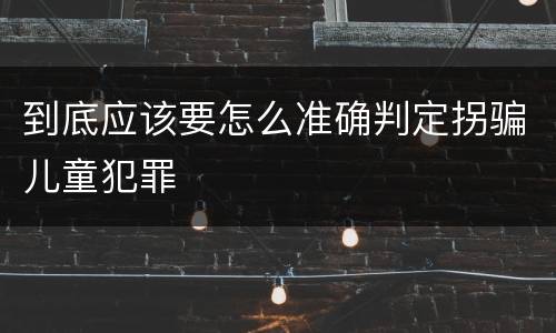 到底应该要怎么准确判定拐骗儿童犯罪