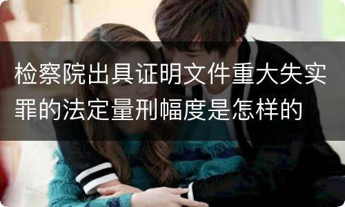 检察院出具证明文件重大失实罪的法定量刑幅度是怎样的