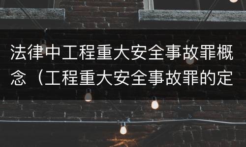法律中工程重大安全事故罪概念（工程重大安全事故罪的定义）