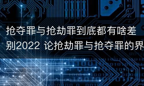 抢夺罪与抢劫罪到底都有啥差别2022 论抢劫罪与抢夺罪的界限