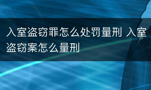 入室盗窃罪怎么处罚量刑 入室盗窃案怎么量刑