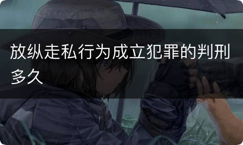 放纵走私行为成立犯罪的判刑多久