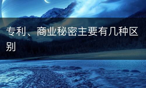 专利、商业秘密主要有几种区别