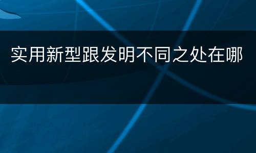 实用新型跟发明不同之处在哪