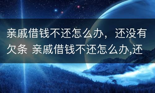 亲戚借钱不还怎么办，还没有欠条 亲戚借钱不还怎么办,还没有欠条怎么起诉