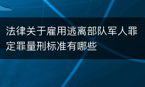 法律关于雇用逃离部队军人罪定罪量刑标准有哪些