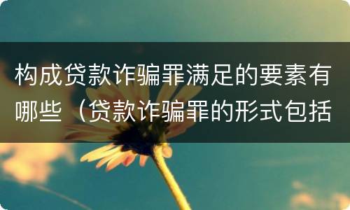 构成贷款诈骗罪满足的要素有哪些（贷款诈骗罪的形式包括）