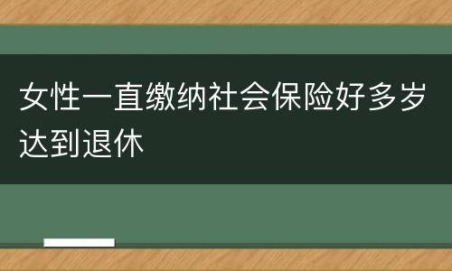 女性一直缴纳社会保险好多岁达到退休