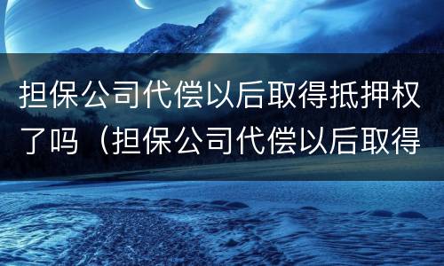 担保公司代偿以后取得抵押权了吗（担保公司代偿以后取得抵押权了吗）