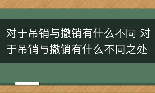 对于吊销与撤销有什么不同 对于吊销与撤销有什么不同之处