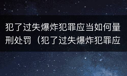 犯了过失爆炸犯罪应当如何量刑处罚（犯了过失爆炸犯罪应当如何量刑处罚决定书）