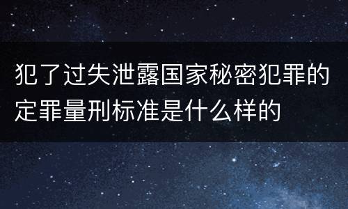 犯了过失泄露国家秘密犯罪的定罪量刑标准是什么样的