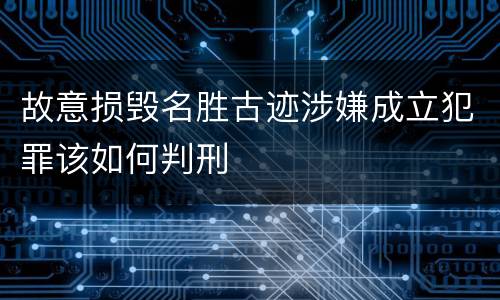 故意损毁名胜古迹涉嫌成立犯罪该如何判刑