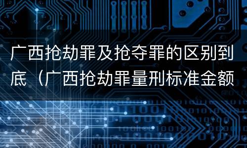 广西抢劫罪及抢夺罪的区别到底（广西抢劫罪量刑标准金额）