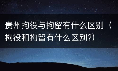 贵州拘役与拘留有什么区别（拘役和拘留有什么区别?）