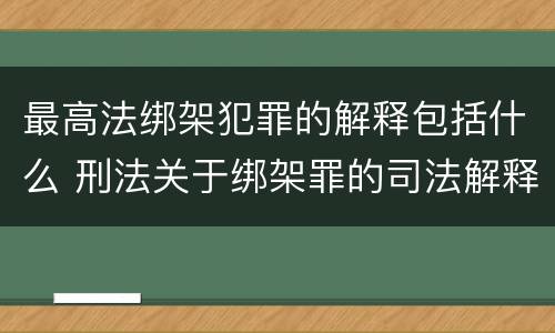 最高法绑架犯罪的解释包括什么 刑法关于绑架罪的司法解释