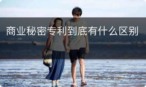 商业秘密专利到底有什么区别