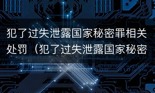 犯了过失泄露国家秘密罪相关处罚（犯了过失泄露国家秘密罪相关处罚标准）