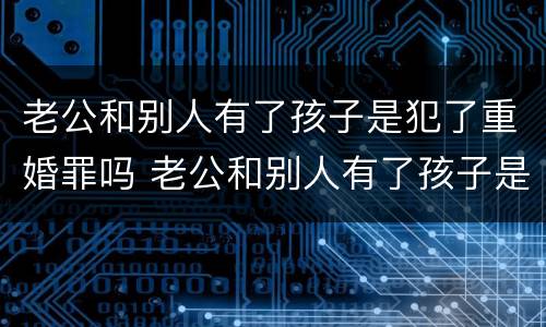 老公和别人有了孩子是犯了重婚罪吗 老公和别人有了孩子是犯了重婚罪吗