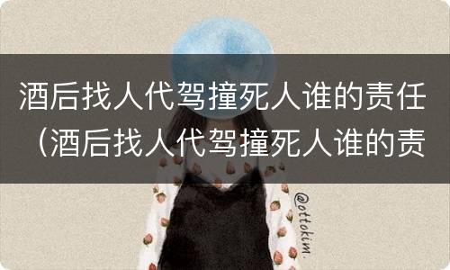 酒后找人代驾撞死人谁的责任（酒后找人代驾撞死人谁的责任最大）