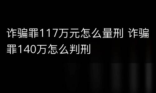 诈骗罪117万元怎么量刑 诈骗罪140万怎么判刑