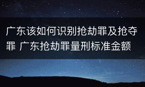 广东该如何识别抢劫罪及抢夺罪 广东抢劫罪量刑标准金额