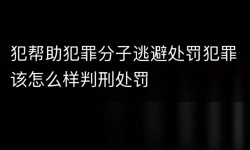 犯帮助犯罪分子逃避处罚犯罪该怎么样判刑处罚