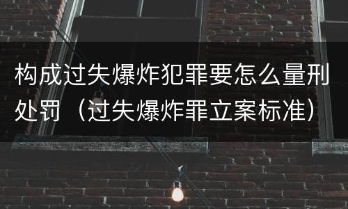 构成过失爆炸犯罪要怎么量刑处罚（过失爆炸罪立案标准）