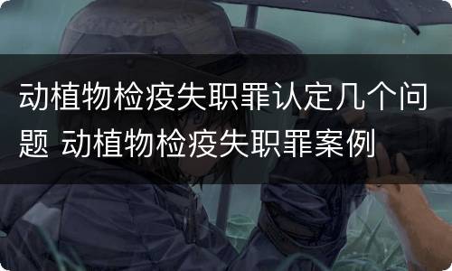 动植物检疫失职罪认定几个问题 动植物检疫失职罪案例