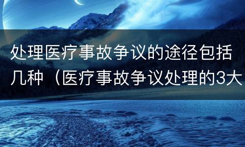处理医疗事故争议的途径包括几种（医疗事故争议处理的3大的途径）