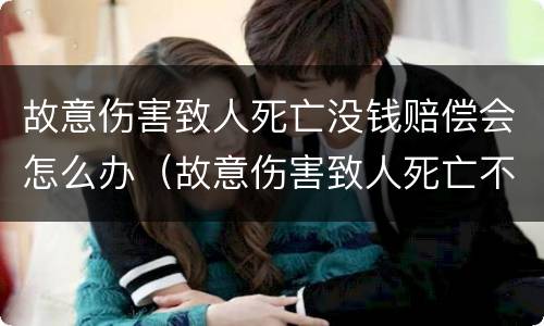 故意伤害致人死亡没钱赔偿会怎么办（故意伤害致人死亡不赔钱）