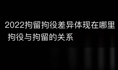 2022拘留拘役差异体现在哪里 拘役与拘留的关系