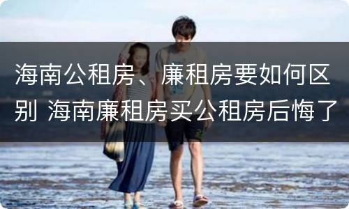 海南公租房、廉租房要如何区别 海南廉租房买公租房后悔了
