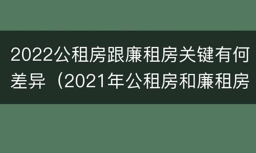 2022公租房跟廉租房关键有何差异（2021年公租房和廉租房有什么区别）