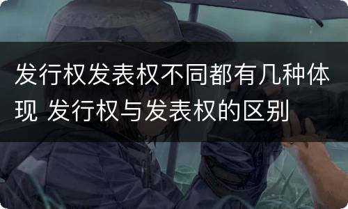 发行权发表权不同都有几种体现 发行权与发表权的区别
